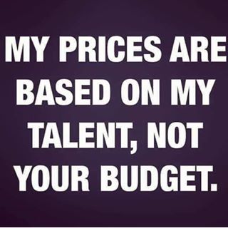 my prices are based on my talent, not your budget